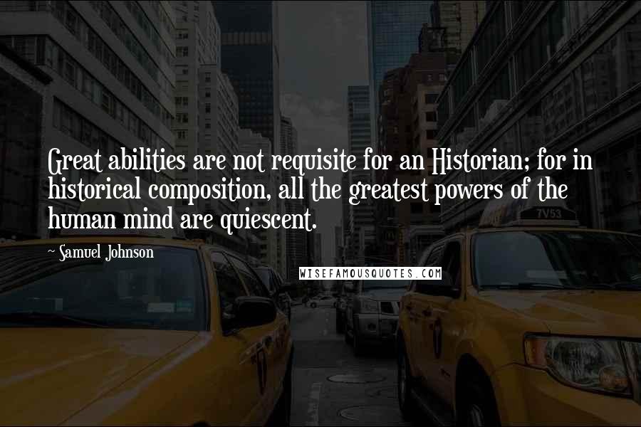 Samuel Johnson Quotes: Great abilities are not requisite for an Historian; for in historical composition, all the greatest powers of the human mind are quiescent.