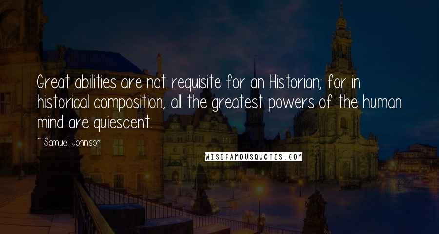 Samuel Johnson Quotes: Great abilities are not requisite for an Historian; for in historical composition, all the greatest powers of the human mind are quiescent.