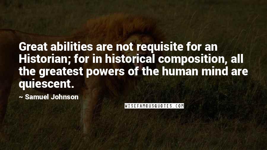 Samuel Johnson Quotes: Great abilities are not requisite for an Historian; for in historical composition, all the greatest powers of the human mind are quiescent.