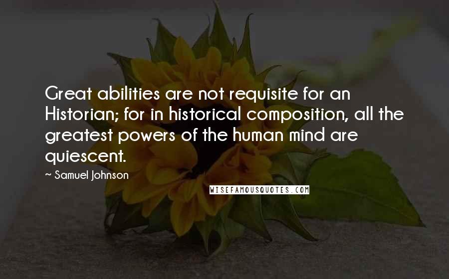 Samuel Johnson Quotes: Great abilities are not requisite for an Historian; for in historical composition, all the greatest powers of the human mind are quiescent.