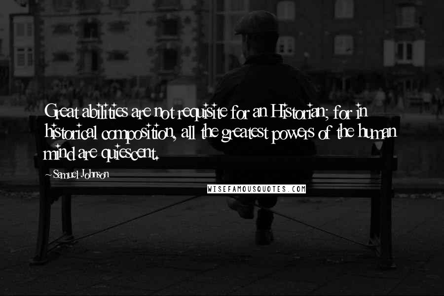 Samuel Johnson Quotes: Great abilities are not requisite for an Historian; for in historical composition, all the greatest powers of the human mind are quiescent.