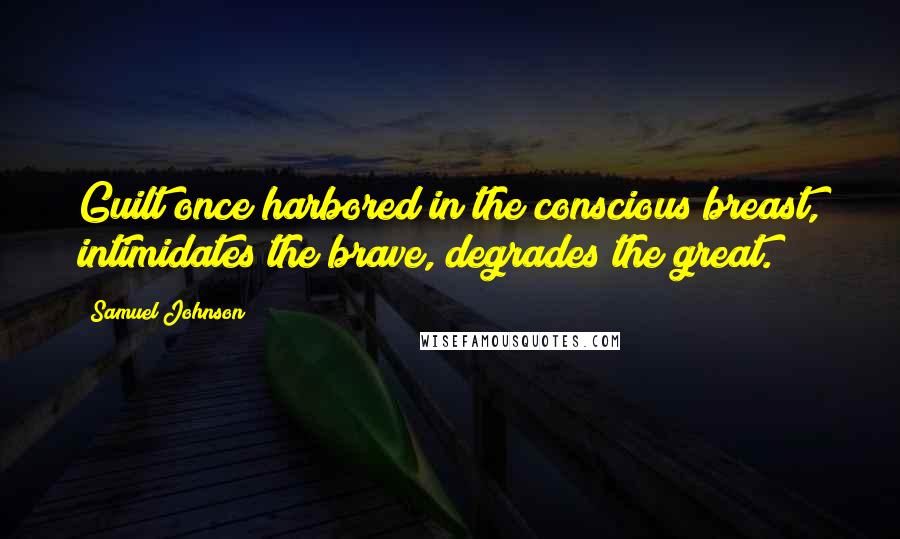 Samuel Johnson Quotes: Guilt once harbored in the conscious breast, intimidates the brave, degrades the great.