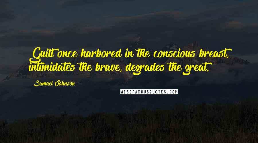 Samuel Johnson Quotes: Guilt once harbored in the conscious breast, intimidates the brave, degrades the great.