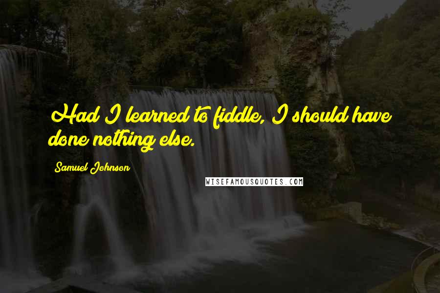 Samuel Johnson Quotes: Had I learned to fiddle, I should have done nothing else.