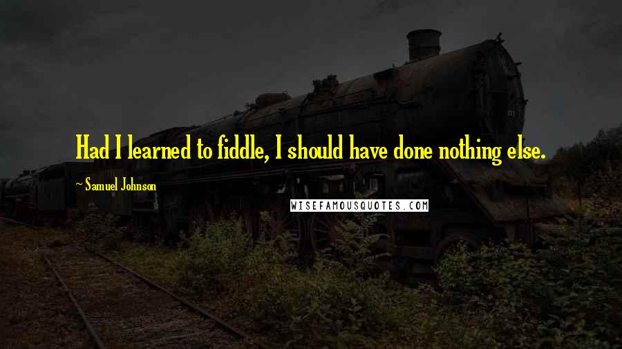 Samuel Johnson Quotes: Had I learned to fiddle, I should have done nothing else.
