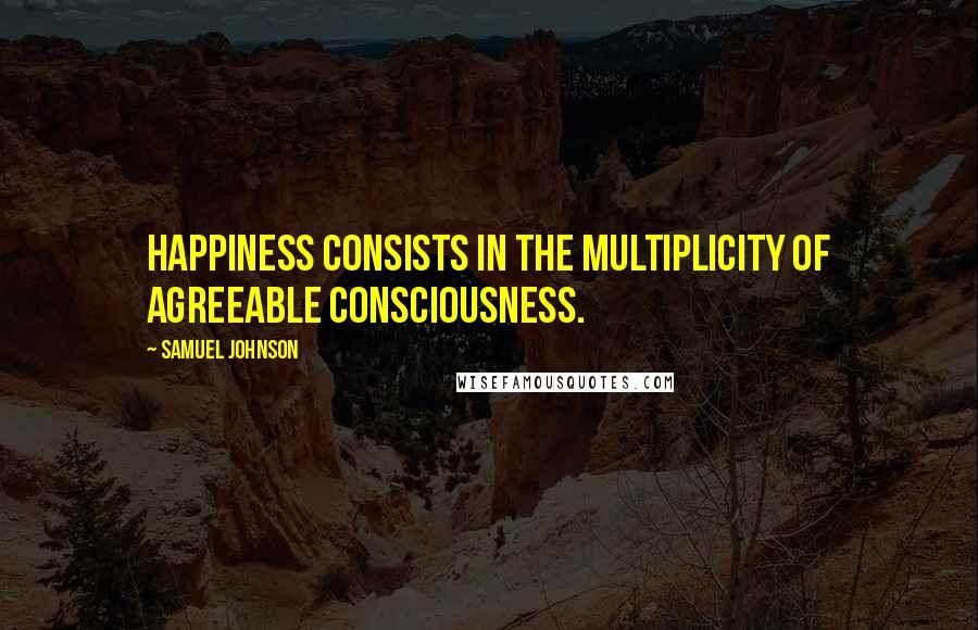 Samuel Johnson Quotes: Happiness consists in the multiplicity of agreeable consciousness.