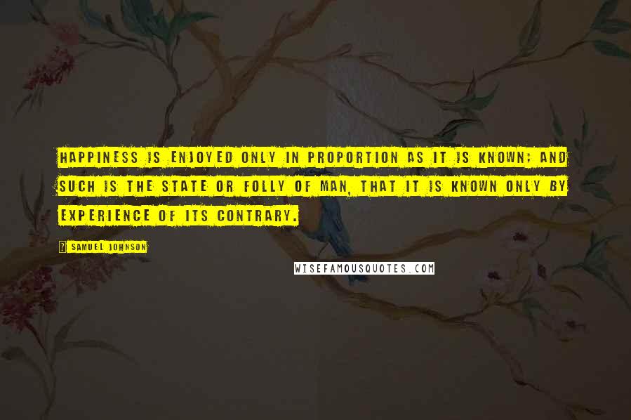 Samuel Johnson Quotes: Happiness is enjoyed only in proportion as it is known; and such is the state or folly of man, that it is known only by experience of its contrary.