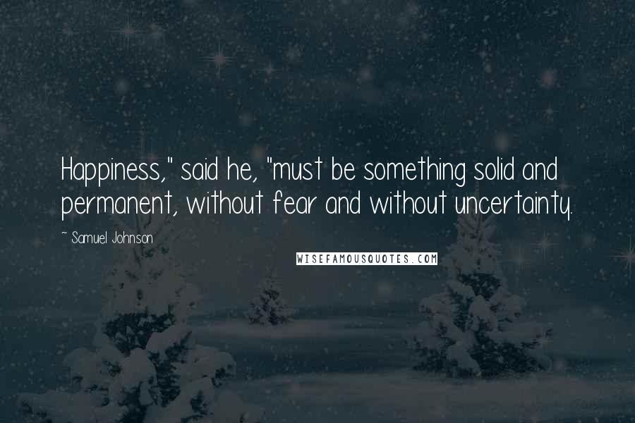 Samuel Johnson Quotes: Happiness," said he, "must be something solid and permanent, without fear and without uncertainty.
