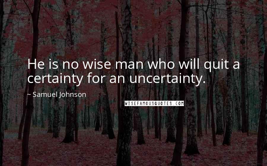 Samuel Johnson Quotes: He is no wise man who will quit a certainty for an uncertainty.