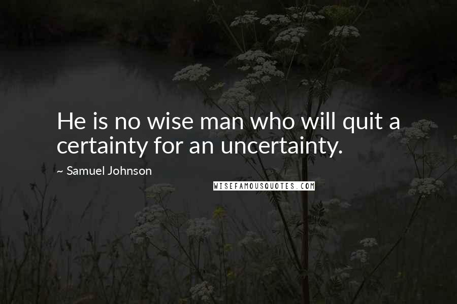 Samuel Johnson Quotes: He is no wise man who will quit a certainty for an uncertainty.