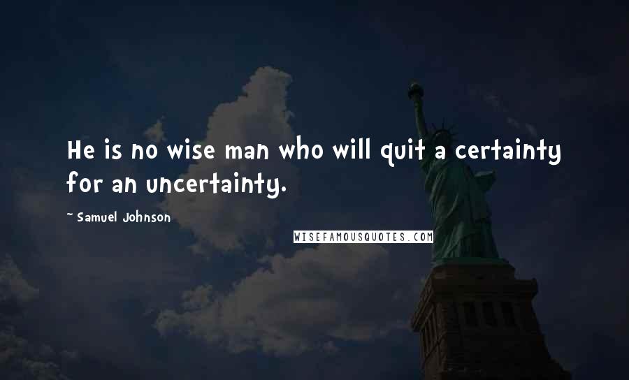 Samuel Johnson Quotes: He is no wise man who will quit a certainty for an uncertainty.