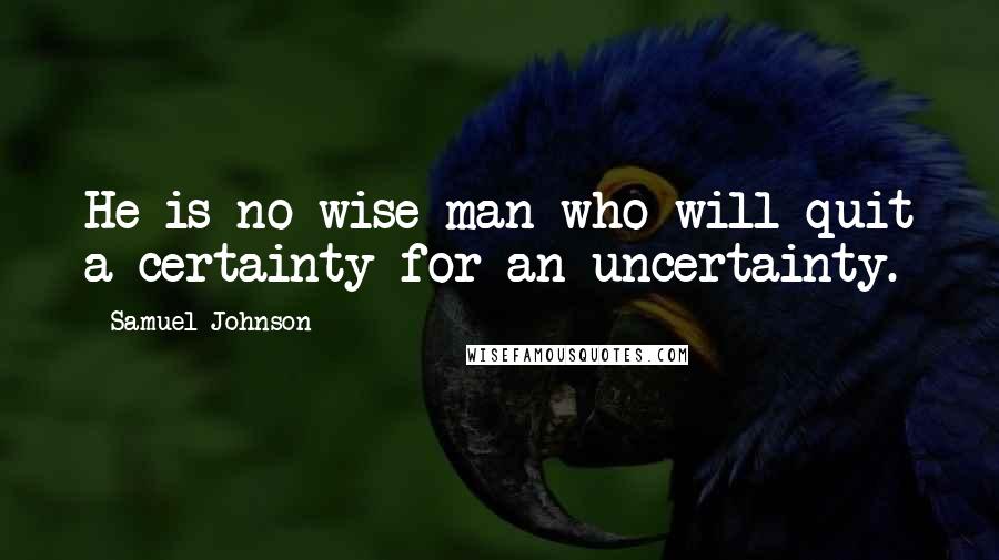 Samuel Johnson Quotes: He is no wise man who will quit a certainty for an uncertainty.
