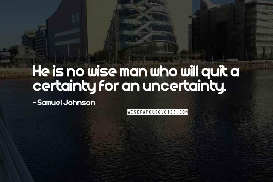 Samuel Johnson Quotes: He is no wise man who will quit a certainty for an uncertainty.