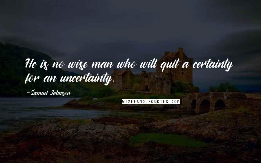 Samuel Johnson Quotes: He is no wise man who will quit a certainty for an uncertainty.