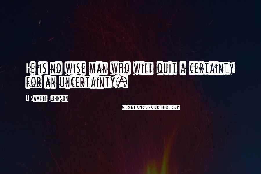 Samuel Johnson Quotes: He is no wise man who will quit a certainty for an uncertainty.