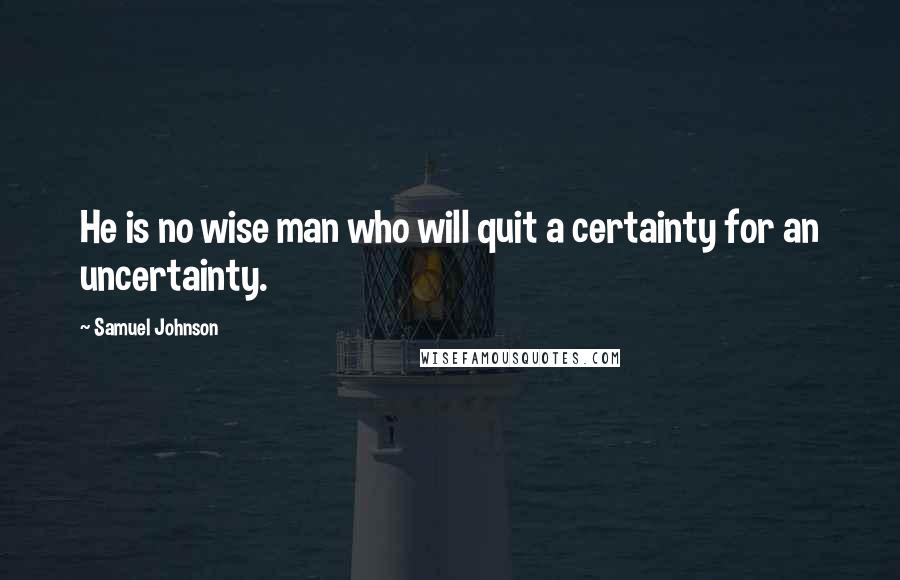 Samuel Johnson Quotes: He is no wise man who will quit a certainty for an uncertainty.