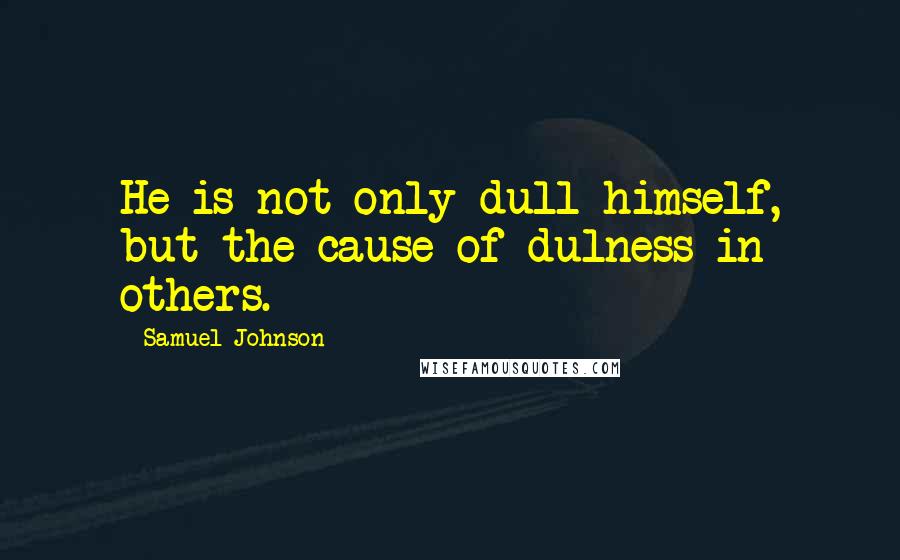 Samuel Johnson Quotes: He is not only dull himself, but the cause of dulness in others.