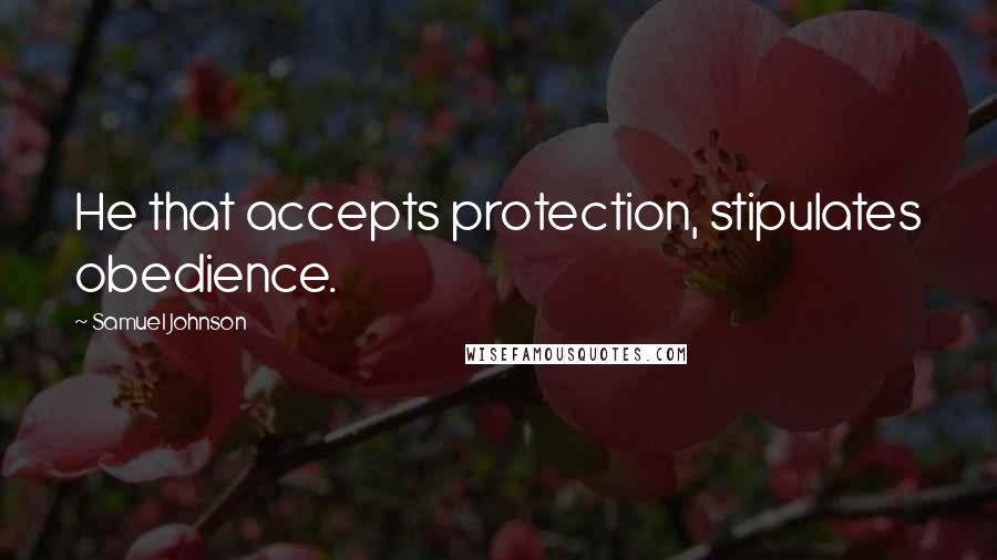 Samuel Johnson Quotes: He that accepts protection, stipulates obedience.