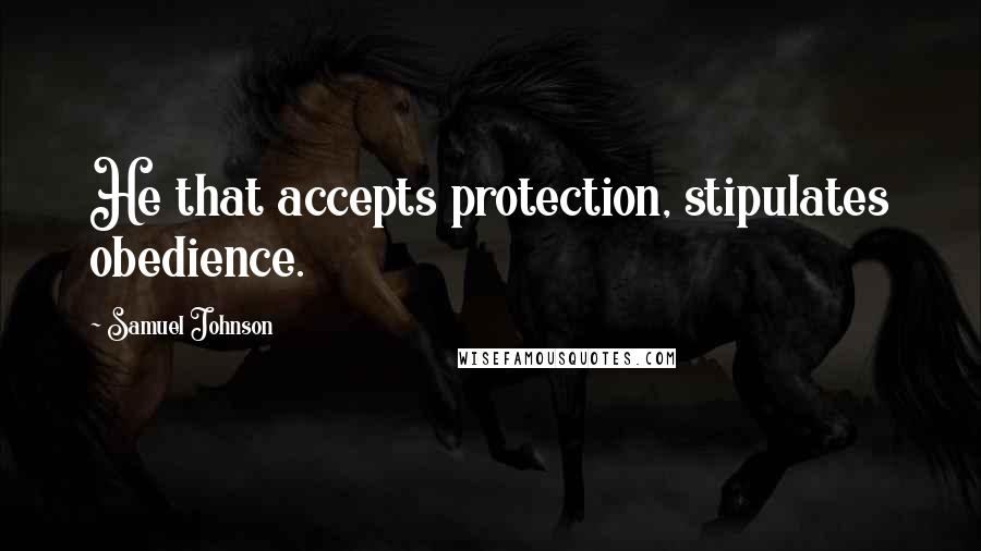 Samuel Johnson Quotes: He that accepts protection, stipulates obedience.