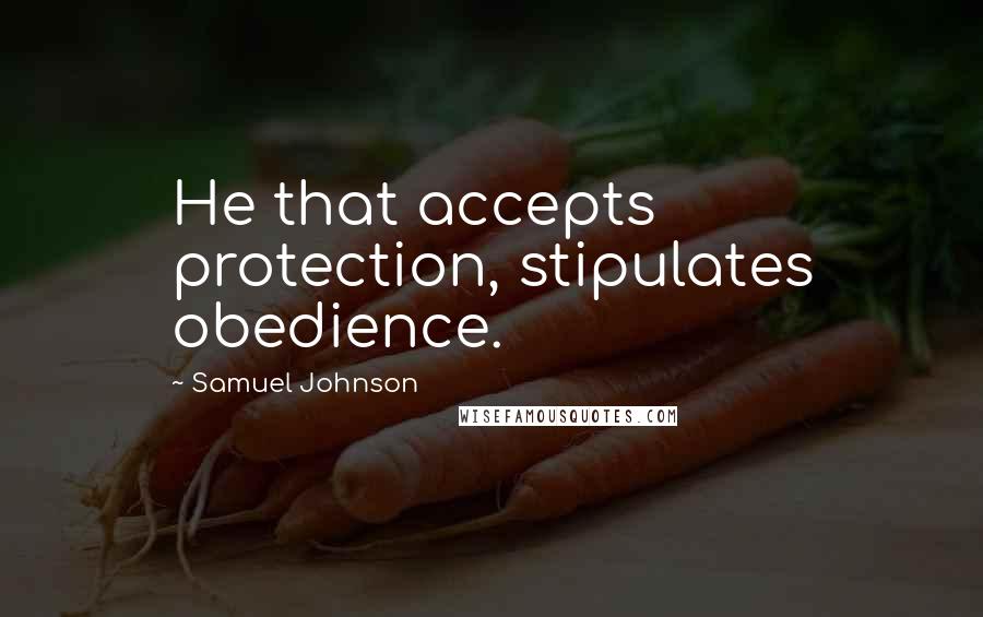 Samuel Johnson Quotes: He that accepts protection, stipulates obedience.