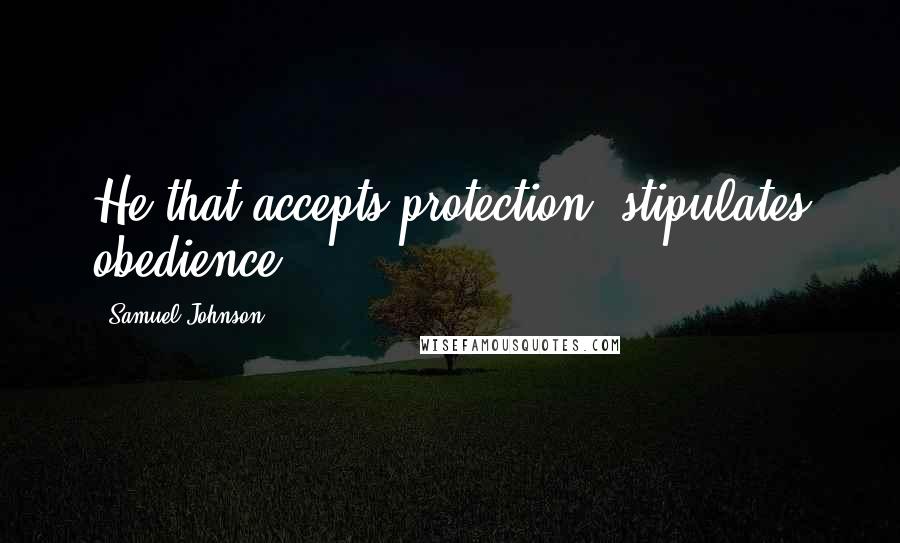 Samuel Johnson Quotes: He that accepts protection, stipulates obedience.