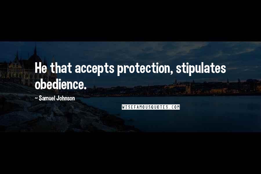 Samuel Johnson Quotes: He that accepts protection, stipulates obedience.