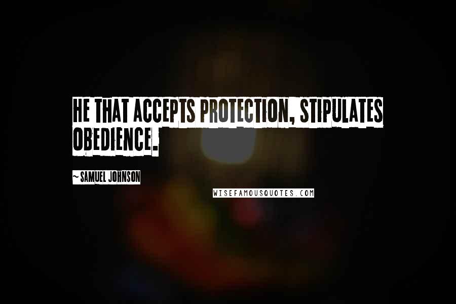 Samuel Johnson Quotes: He that accepts protection, stipulates obedience.