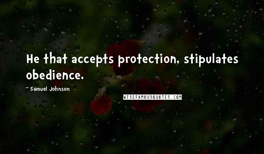 Samuel Johnson Quotes: He that accepts protection, stipulates obedience.