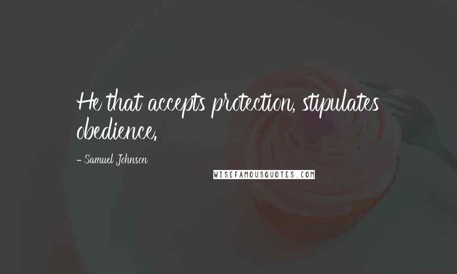 Samuel Johnson Quotes: He that accepts protection, stipulates obedience.