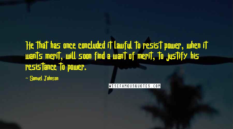 Samuel Johnson Quotes: He that has once concluded it lawful to resist power, when it wants merit, will soon find a want of merit, to justify his resistance to power.