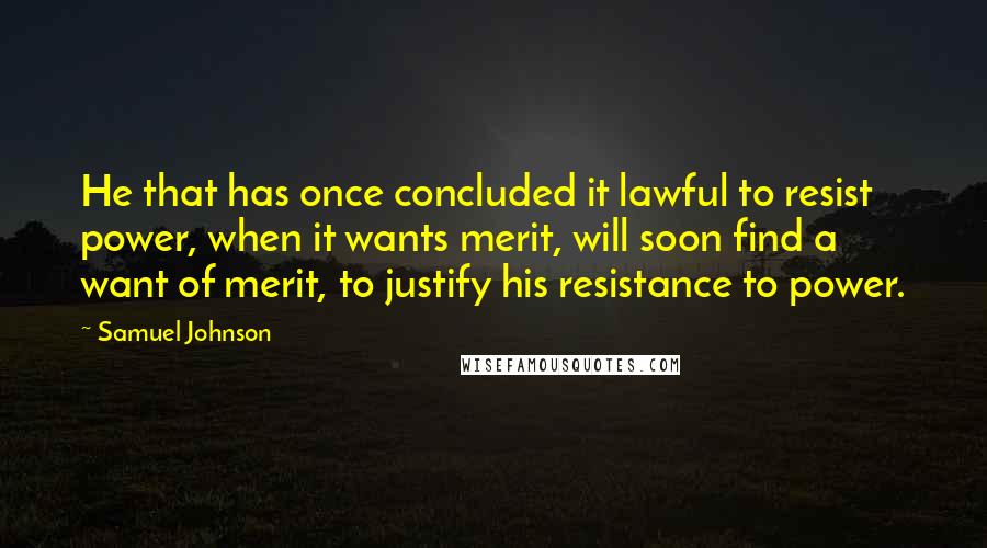 Samuel Johnson Quotes: He that has once concluded it lawful to resist power, when it wants merit, will soon find a want of merit, to justify his resistance to power.