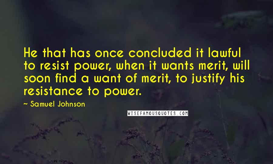 Samuel Johnson Quotes: He that has once concluded it lawful to resist power, when it wants merit, will soon find a want of merit, to justify his resistance to power.