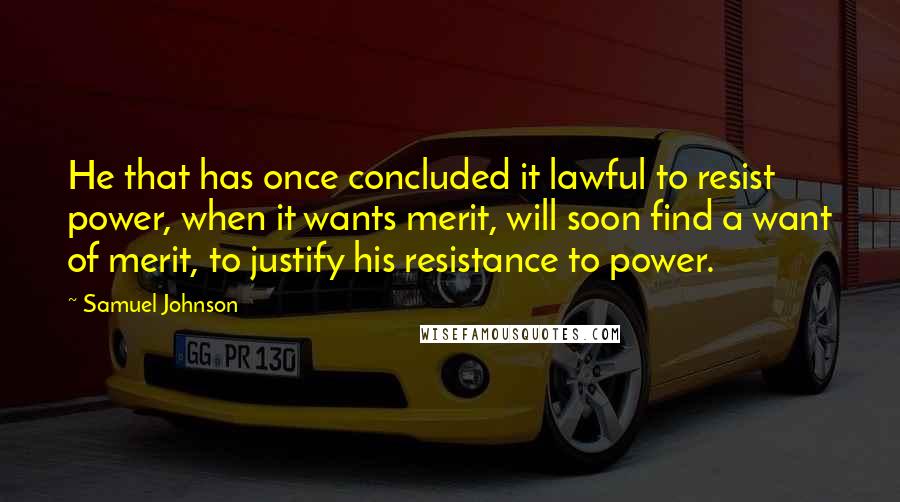 Samuel Johnson Quotes: He that has once concluded it lawful to resist power, when it wants merit, will soon find a want of merit, to justify his resistance to power.