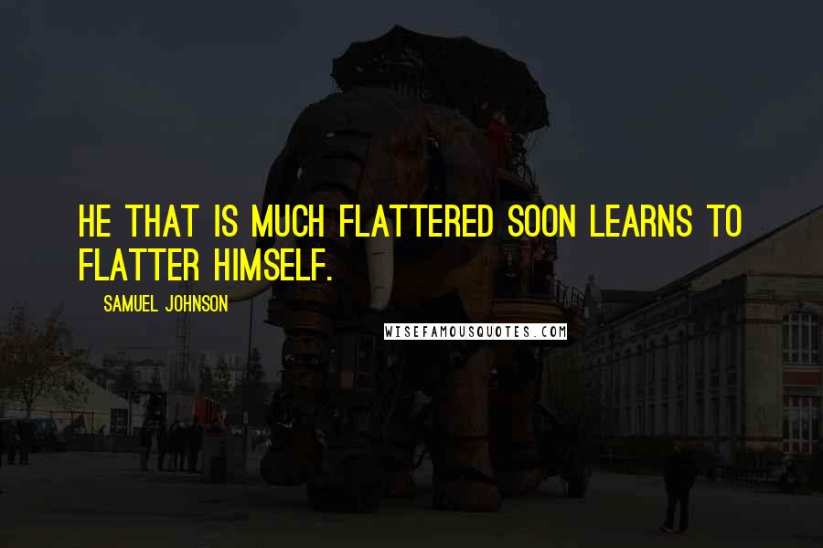 Samuel Johnson Quotes: He that is much flattered soon learns to flatter himself.