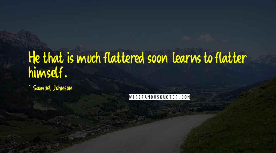 Samuel Johnson Quotes: He that is much flattered soon learns to flatter himself.