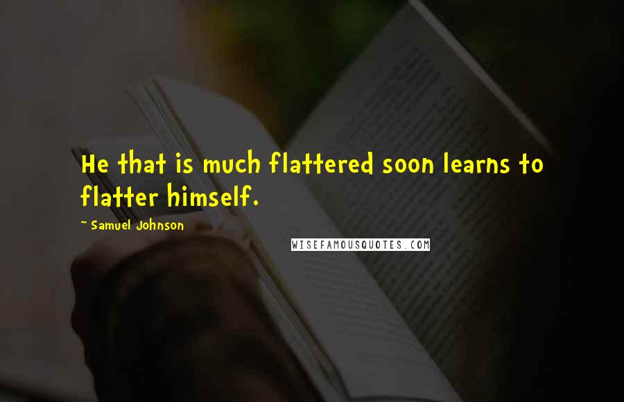 Samuel Johnson Quotes: He that is much flattered soon learns to flatter himself.