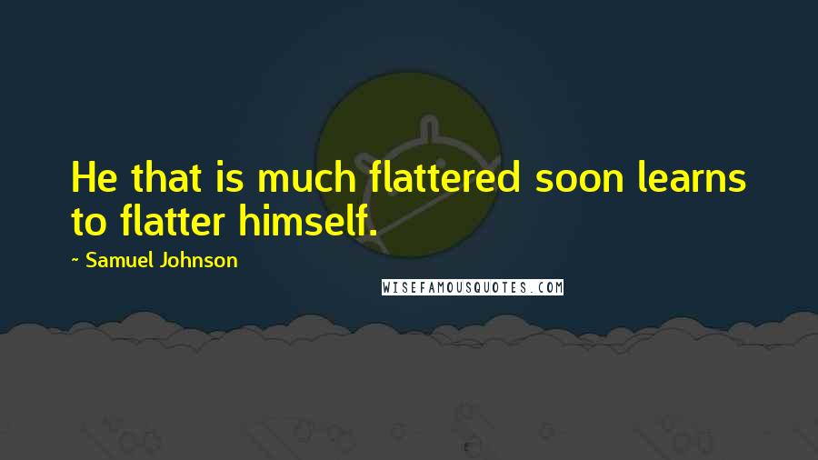 Samuel Johnson Quotes: He that is much flattered soon learns to flatter himself.