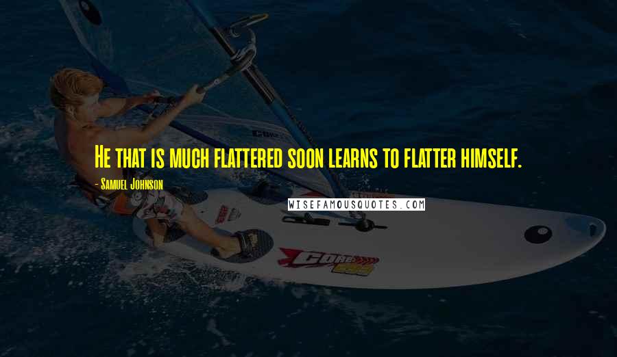 Samuel Johnson Quotes: He that is much flattered soon learns to flatter himself.