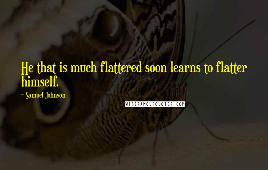 Samuel Johnson Quotes: He that is much flattered soon learns to flatter himself.