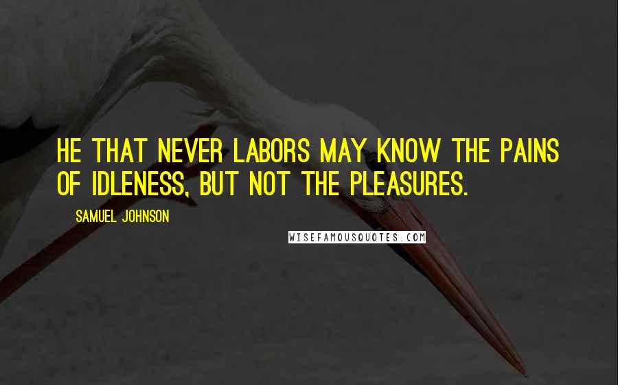 Samuel Johnson Quotes: He that never labors may know the pains of idleness, but not the pleasures.