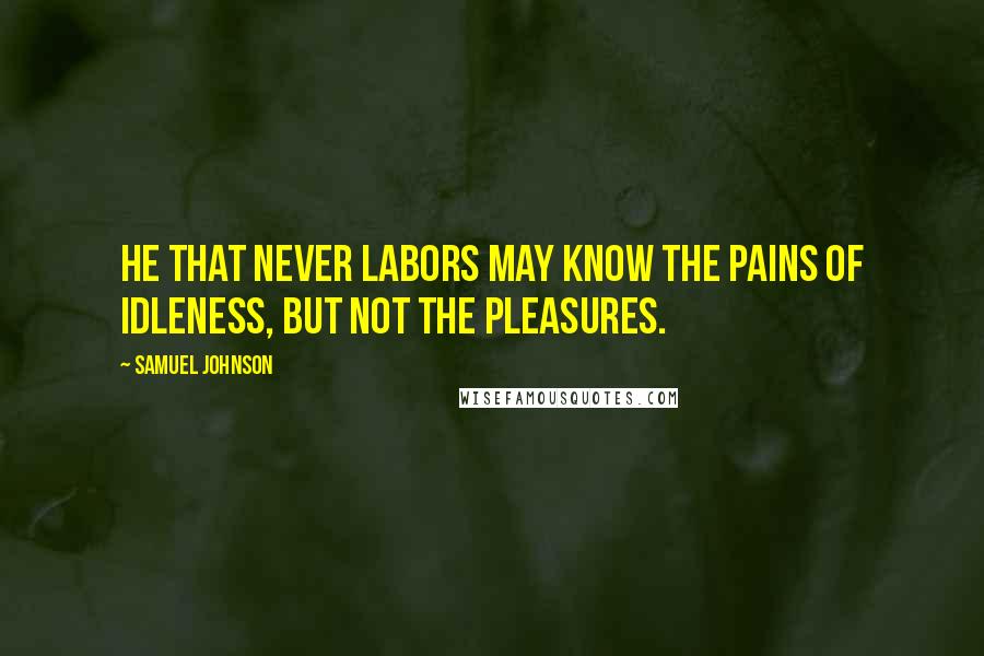 Samuel Johnson Quotes: He that never labors may know the pains of idleness, but not the pleasures.