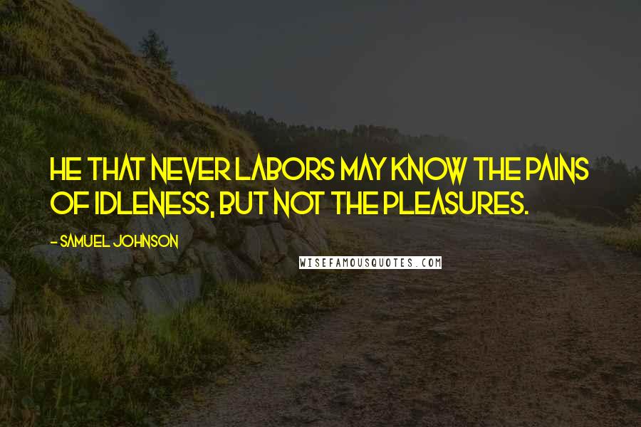 Samuel Johnson Quotes: He that never labors may know the pains of idleness, but not the pleasures.