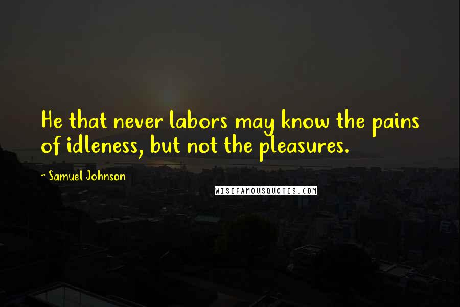 Samuel Johnson Quotes: He that never labors may know the pains of idleness, but not the pleasures.