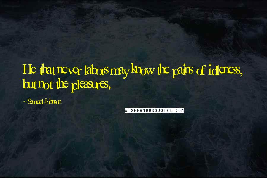 Samuel Johnson Quotes: He that never labors may know the pains of idleness, but not the pleasures.