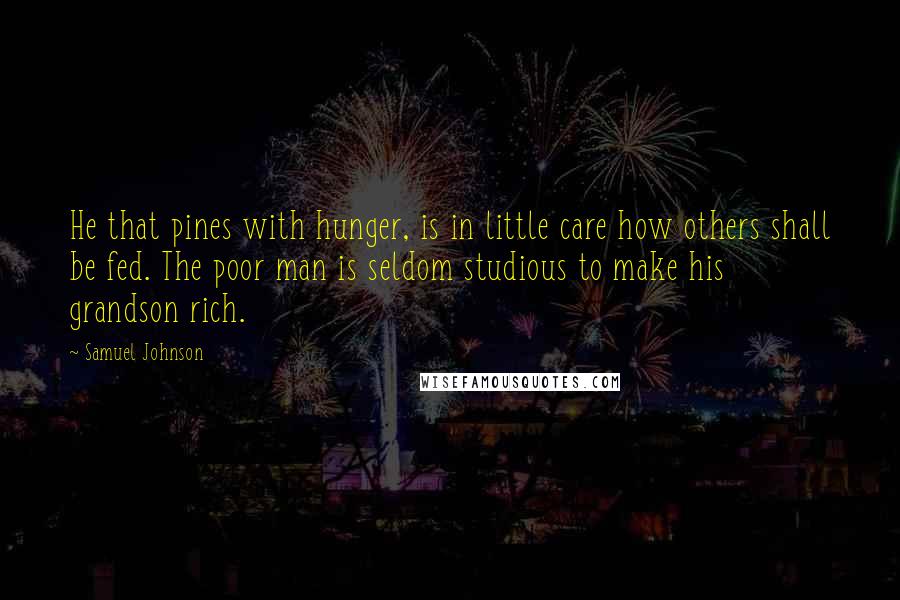 Samuel Johnson Quotes: He that pines with hunger, is in little care how others shall be fed. The poor man is seldom studious to make his grandson rich.