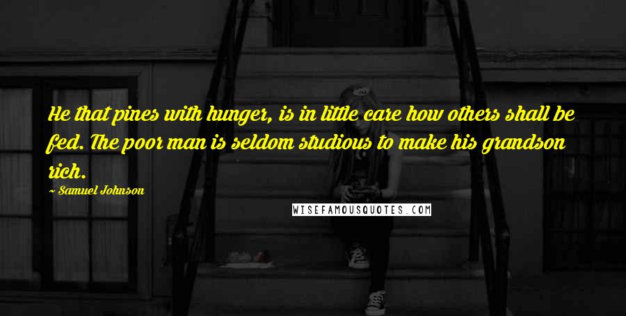 Samuel Johnson Quotes: He that pines with hunger, is in little care how others shall be fed. The poor man is seldom studious to make his grandson rich.