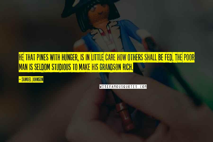 Samuel Johnson Quotes: He that pines with hunger, is in little care how others shall be fed. The poor man is seldom studious to make his grandson rich.