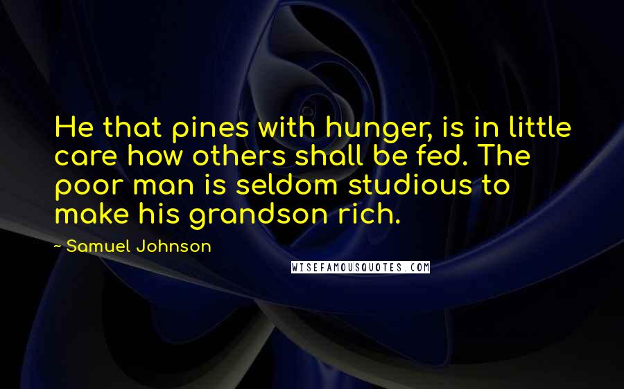 Samuel Johnson Quotes: He that pines with hunger, is in little care how others shall be fed. The poor man is seldom studious to make his grandson rich.