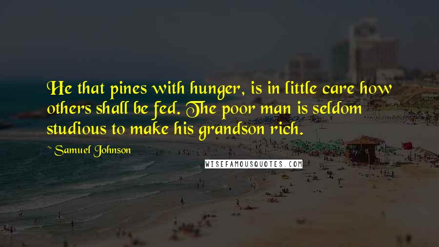 Samuel Johnson Quotes: He that pines with hunger, is in little care how others shall be fed. The poor man is seldom studious to make his grandson rich.