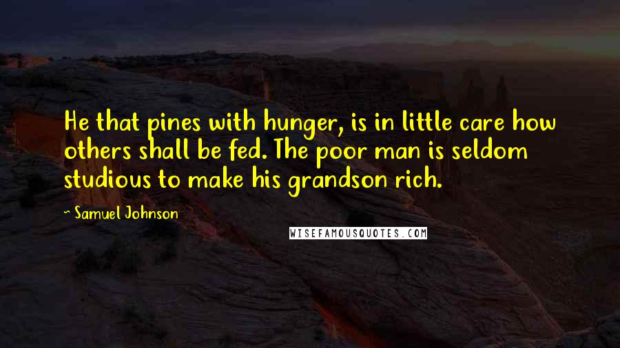 Samuel Johnson Quotes: He that pines with hunger, is in little care how others shall be fed. The poor man is seldom studious to make his grandson rich.